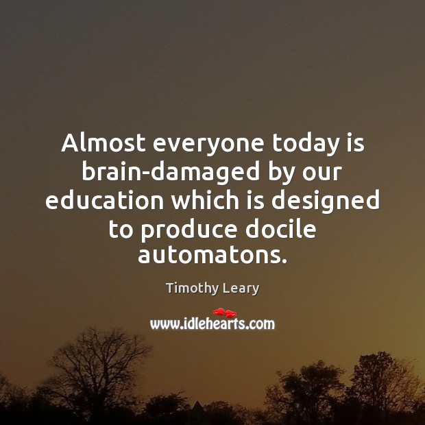 Almost everyone today is brain-damaged by our education which is designed to Image