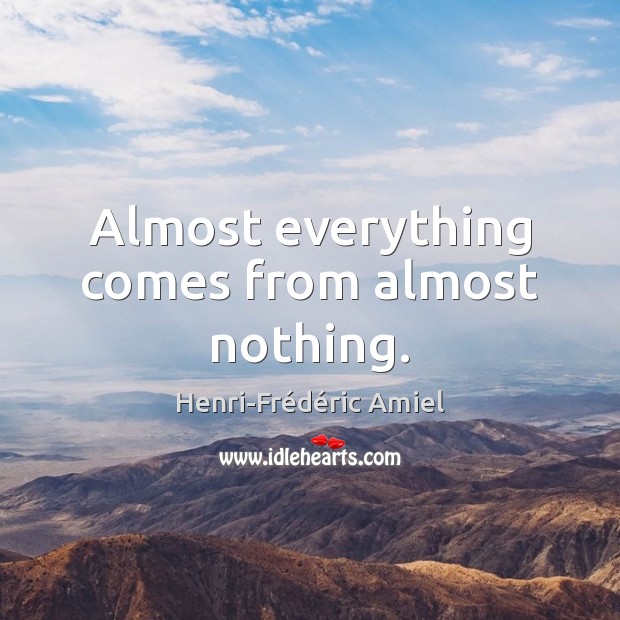 Almost everything comes from almost nothing. Henri-Frédéric Amiel Picture Quote