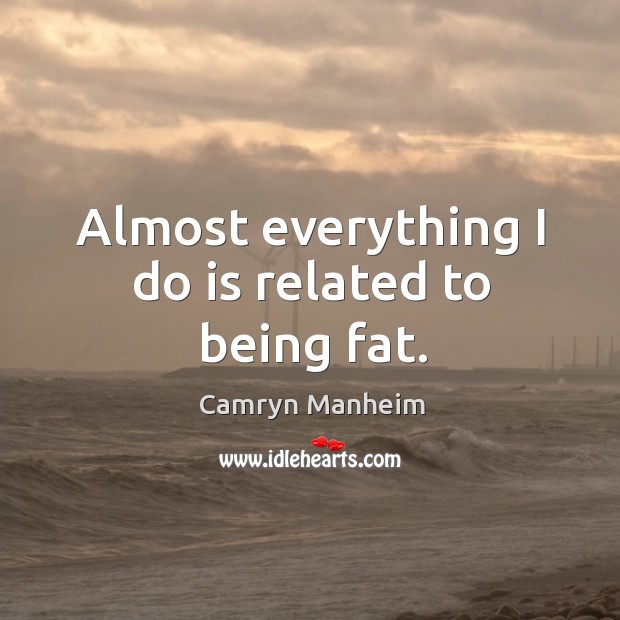 Almost everything I do is related to being fat. Camryn Manheim Picture Quote