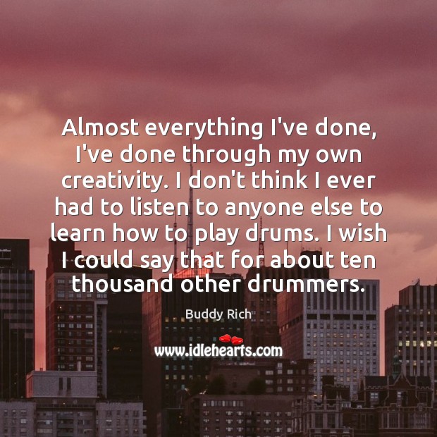 Almost everything I’ve done, I’ve done through my own creativity. I don’t Buddy Rich Picture Quote
