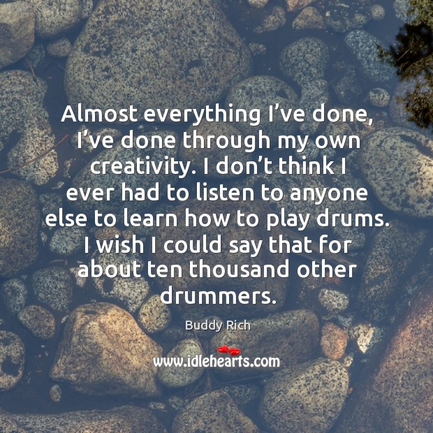 Almost everything I’ve done, I’ve done through my own creativity. Buddy Rich Picture Quote