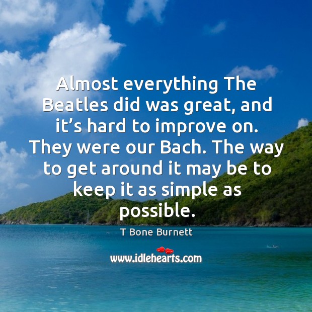 Almost everything the beatles did was great, and it’s hard to improve on. They were our bach. T Bone Burnett Picture Quote