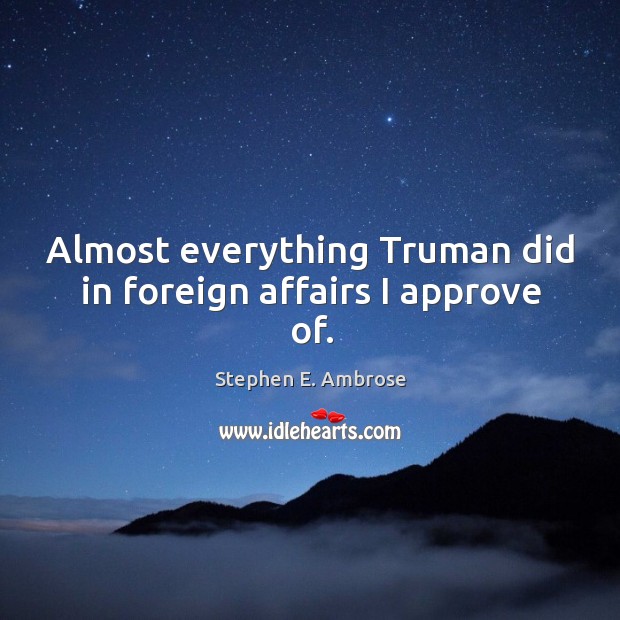 Almost everything truman did in foreign affairs I approve of. Stephen E. Ambrose Picture Quote