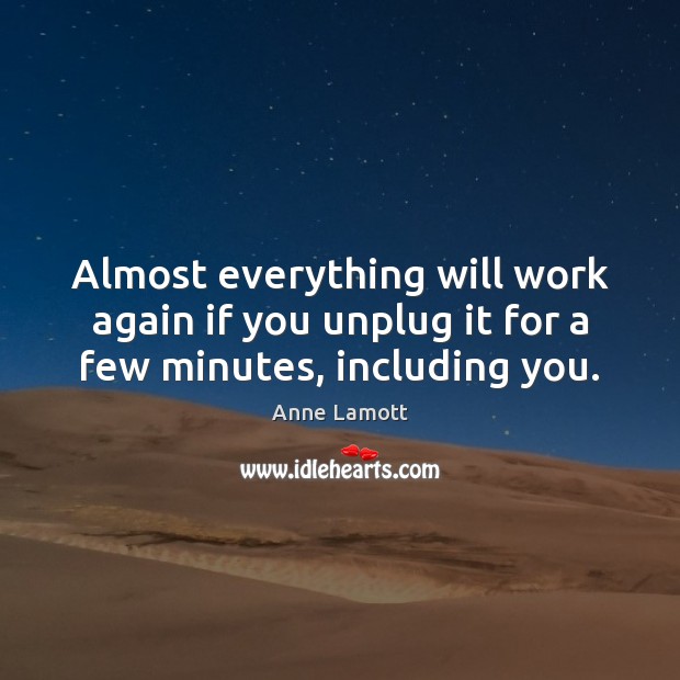 Almost everything will work again if you unplug it for a few minutes, including you. Anne Lamott Picture Quote
