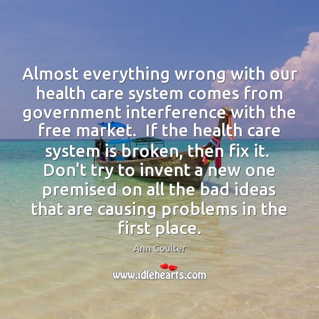 Almost everything wrong with our health care system comes from government interference Ann Coulter Picture Quote