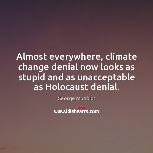 Almost everywhere, climate change denial now looks as stupid and as unacceptable George Monbiot Picture Quote