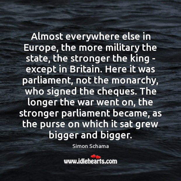 Almost everywhere else in Europe, the more military the state, the stronger Simon Schama Picture Quote