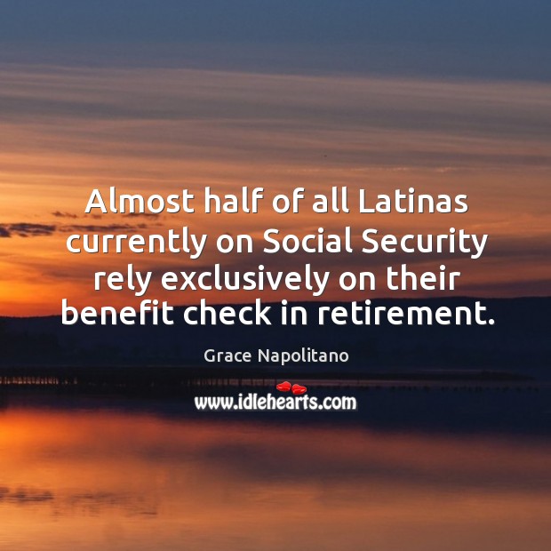 Almost half of all latinas currently on social security rely exclusively on their benefit check in retirement. Grace Napolitano Picture Quote