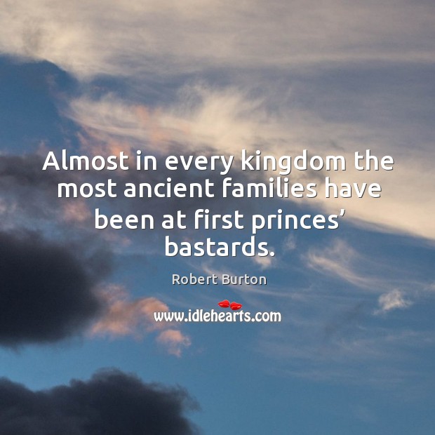 Almost in every kingdom the most ancient families have been at first princes’ bastards. Robert Burton Picture Quote