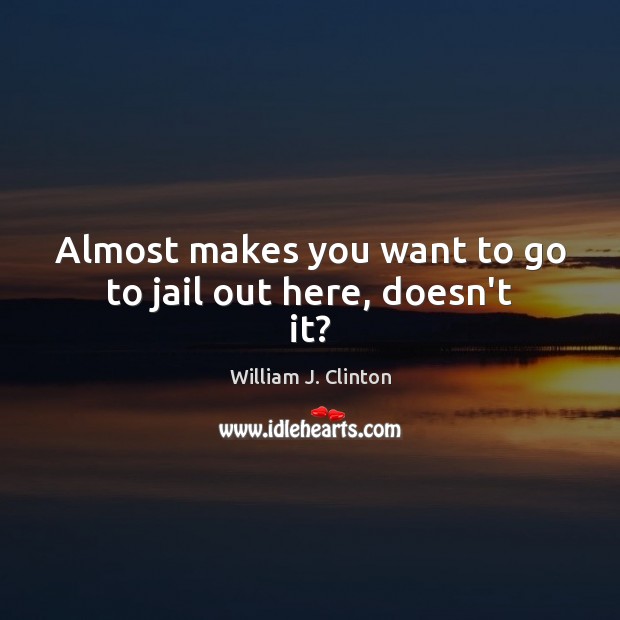 Almost makes you want to go to jail out here, doesn’t it? William J. Clinton Picture Quote