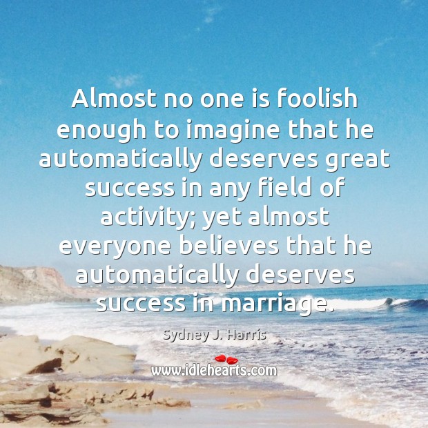 Almost no one is foolish enough to imagine that he automatically deserves Sydney J. Harris Picture Quote