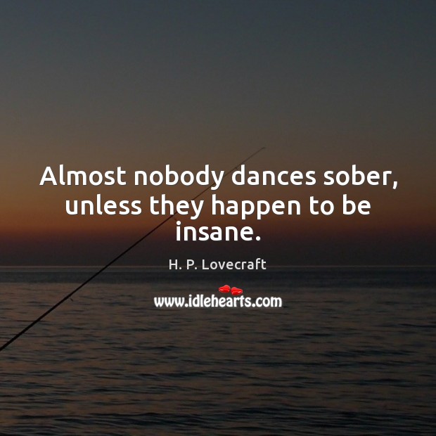 Almost nobody dances sober, unless they happen to be insane. H. P. Lovecraft Picture Quote