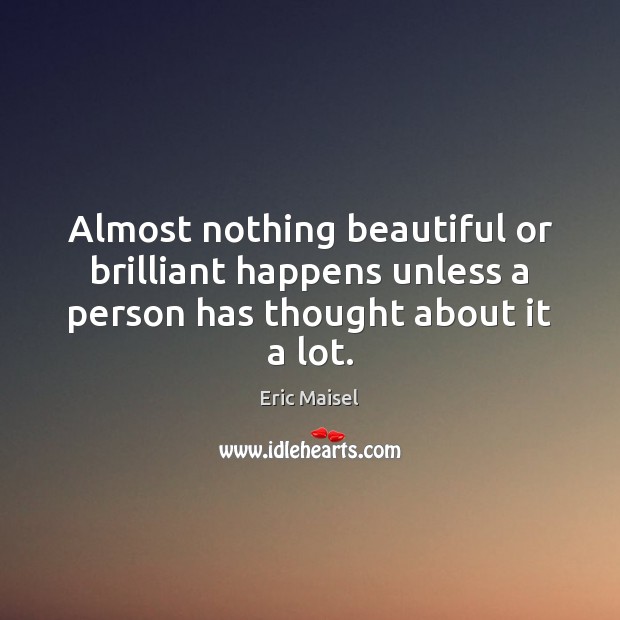 Almost nothing beautiful or brilliant happens unless a person has thought about it a lot. Eric Maisel Picture Quote