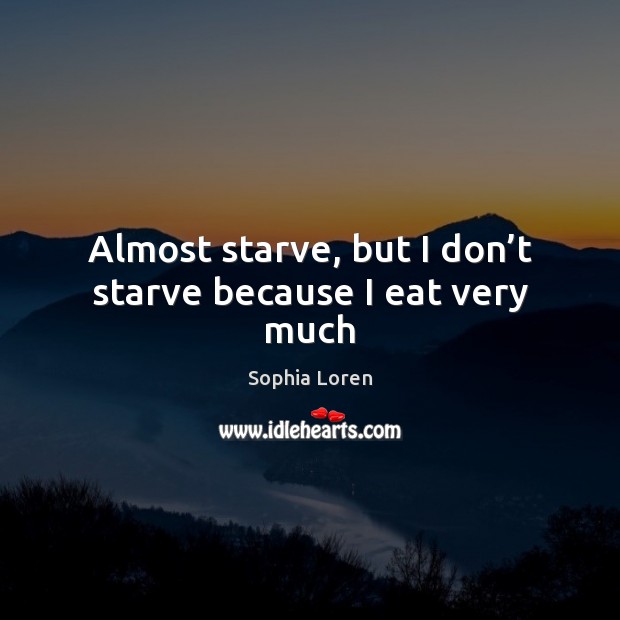 Almost starve, but I don’t starve because I eat very much Sophia Loren Picture Quote