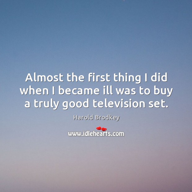 Almost the first thing I did when I became ill was to buy a truly good television set. Harold Brodkey Picture Quote