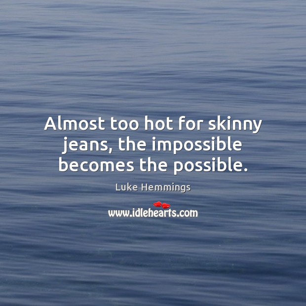 Almost too hot for skinny jeans, the impossible becomes the possible. Image