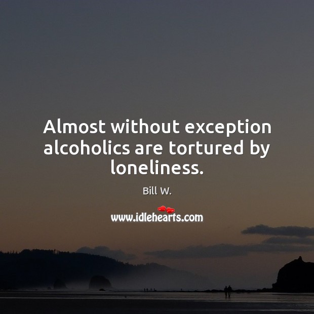 Almost without exception alcoholics are tortured by loneliness. Bill W. Picture Quote