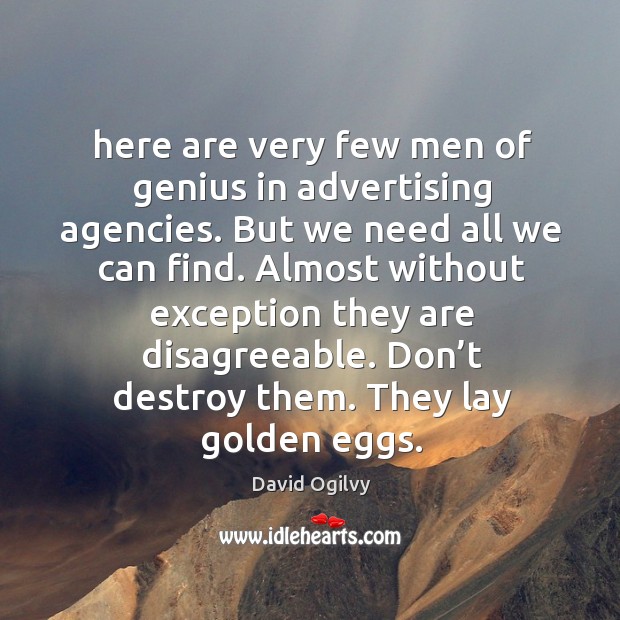 Almost without exception they are disagreeable. Don’t destroy them. They lay golden eggs. David Ogilvy Picture Quote
