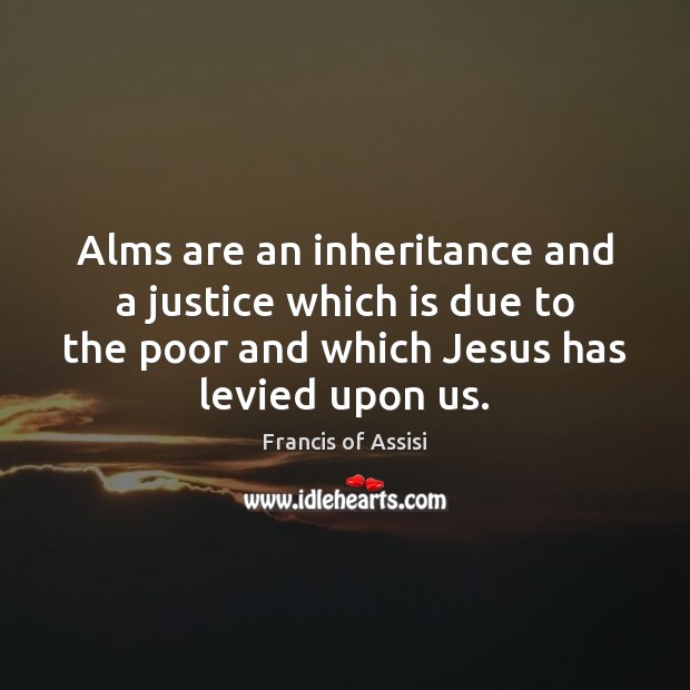 Alms are an inheritance and a justice which is due to the Francis of Assisi Picture Quote