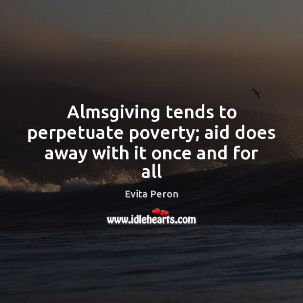 Almsgiving tends to perpetuate poverty; aid does away with it once and for all Evita Peron Picture Quote