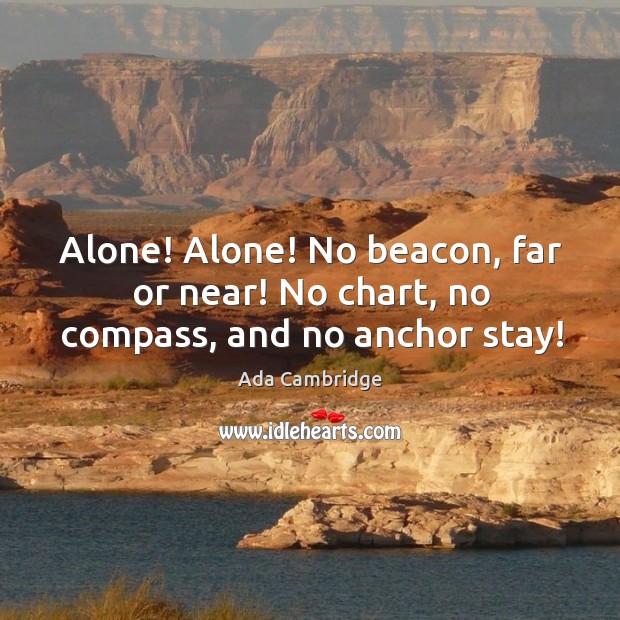 Alone! alone! no beacon, far or near! no chart, no compass, and no anchor stay! Ada Cambridge Picture Quote