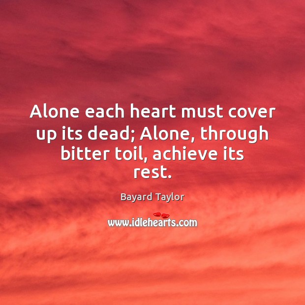 Alone each heart must cover up its dead; Alone, through bitter toil, achieve its rest. Bayard Taylor Picture Quote