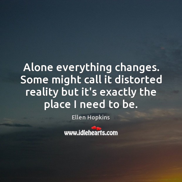 Alone everything changes. Some might call it distorted reality but it’s exactly Ellen Hopkins Picture Quote