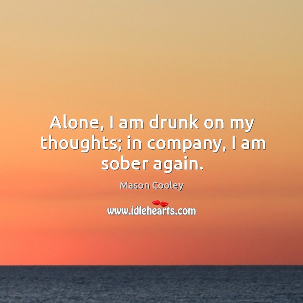 Alone, I am drunk on my thoughts; in company, I am sober again. Mason Cooley Picture Quote