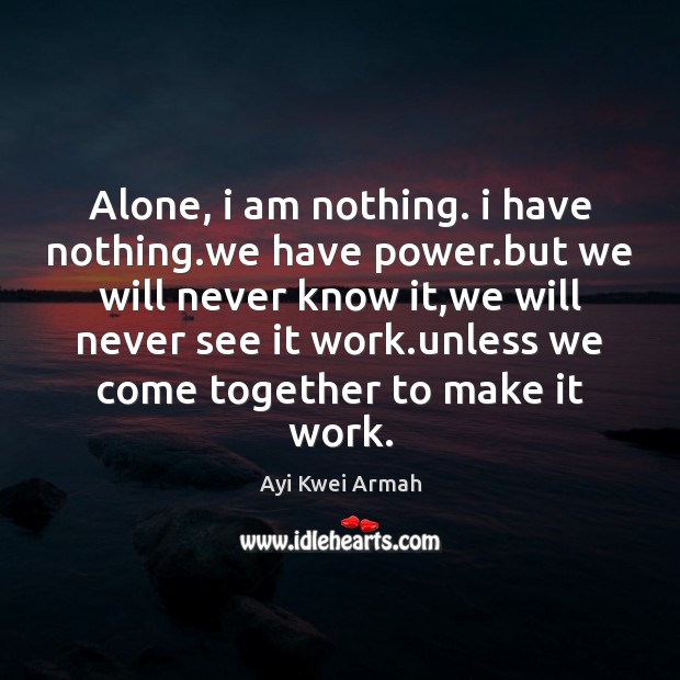 Alone, i am nothing. i have nothing.we have power.but we Ayi Kwei Armah Picture Quote
