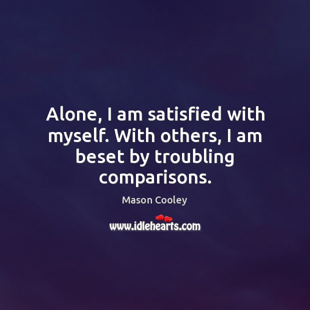 Alone, I am satisfied with myself. With others, I am beset by troubling comparisons. Image
