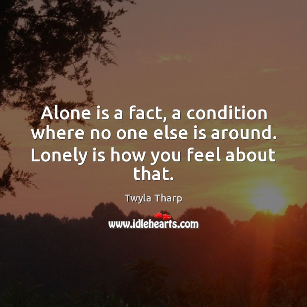 Alone is a fact, a condition where no one else is around. Twyla Tharp Picture Quote