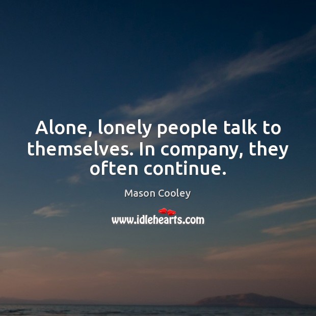 Alone, lonely people talk to themselves. In company, they often continue. Image