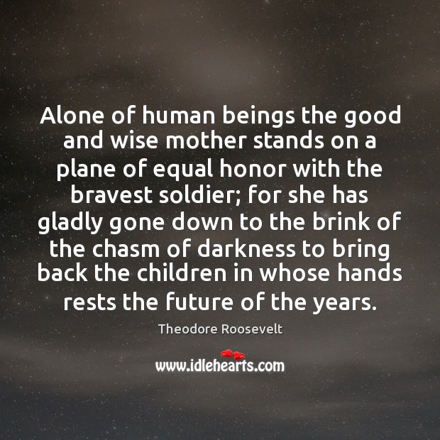 Alone of human beings the good and wise mother stands on a Theodore Roosevelt Picture Quote