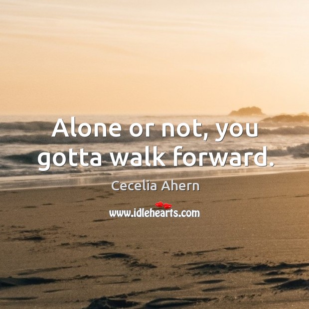 Alone or not, you gotta walk forward. Cecelia Ahern Picture Quote