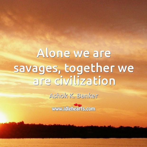 Alone we are savages, together we are civilization Image