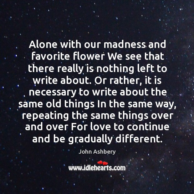 Alone with our madness and favorite flower We see that there really John Ashbery Picture Quote