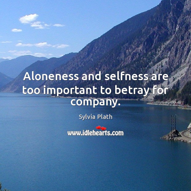 Aloneness and selfness are too important to betray for company. Sylvia Plath Picture Quote