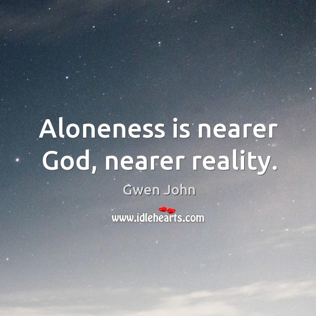 Aloneness is nearer God, nearer reality. Gwen John Picture Quote