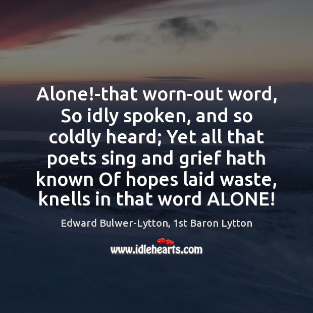 Alone!-that worn-out word, So idly spoken, and so coldly heard; Yet Edward Bulwer-Lytton, 1st Baron Lytton Picture Quote