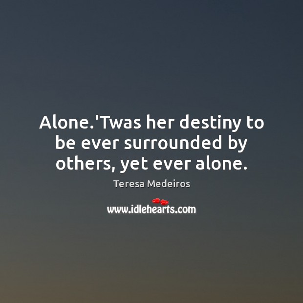Alone.’Twas her destiny to be ever surrounded by others, yet ever alone. Teresa Medeiros Picture Quote