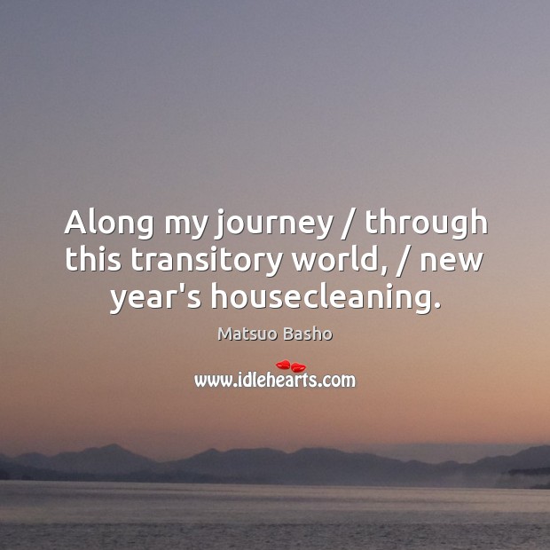 Along my journey / through this transitory world, / new year’s housecleaning. Matsuo Basho Picture Quote