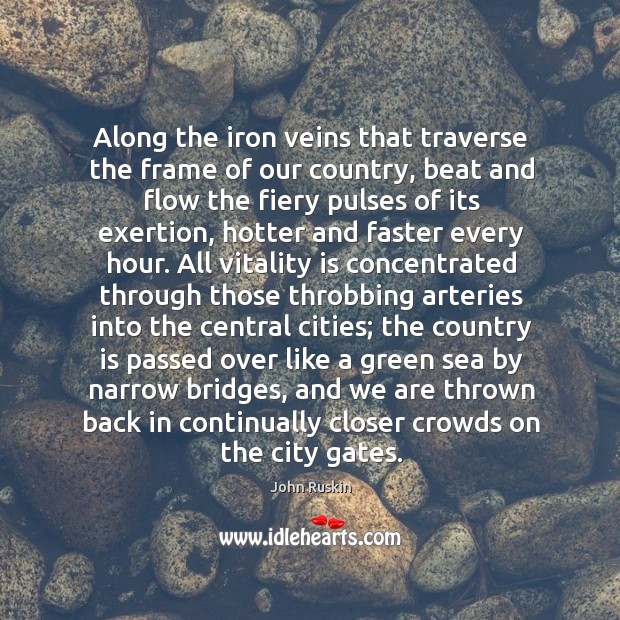 Along the iron veins that traverse the frame of our country, beat and flow the fiery pulses of its exertion John Ruskin Picture Quote