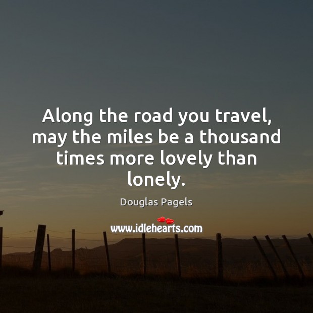 Along the road you travel, may the miles be a thousand times more lovely than lonely. Douglas Pagels Picture Quote