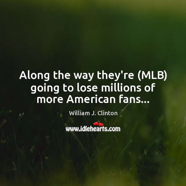Along the way they’re (MLB) going to lose millions of more American fans… William J. Clinton Picture Quote