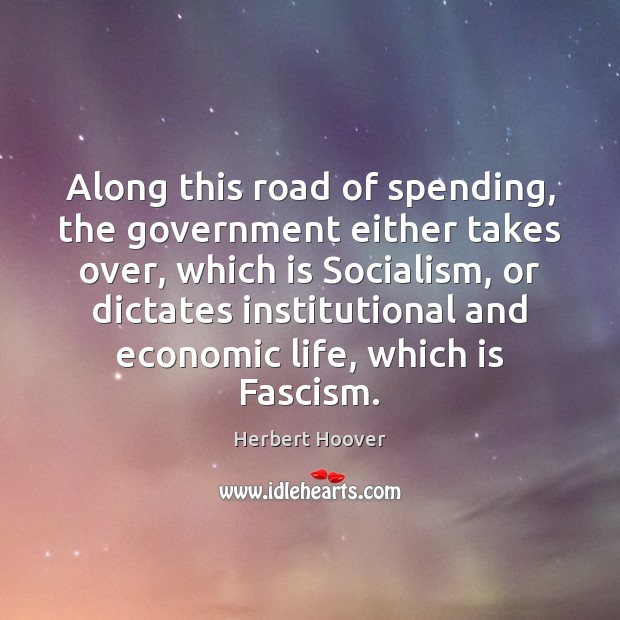 Along this road of spending, the government either takes over, which is Herbert Hoover Picture Quote