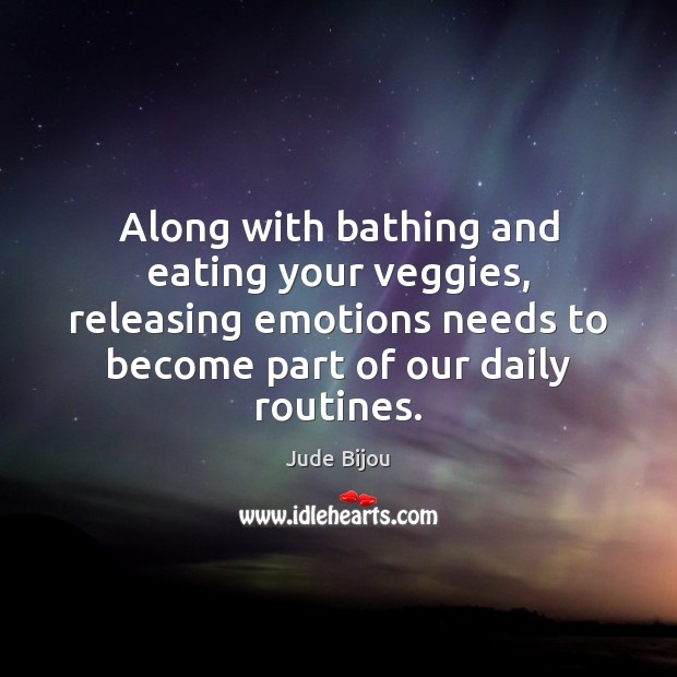 Along with bathing and eating your veggies, releasing emotions needs to become Jude Bijou Picture Quote