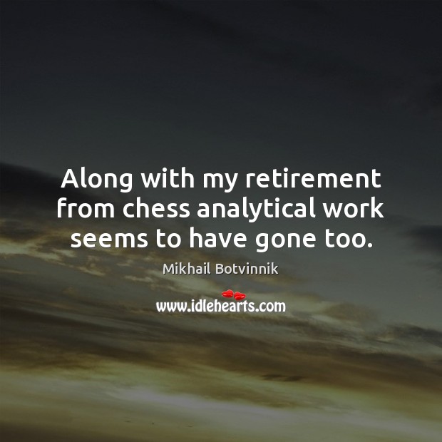 Along with my retirement from chess analytical work seems to have gone too. Mikhail Botvinnik Picture Quote