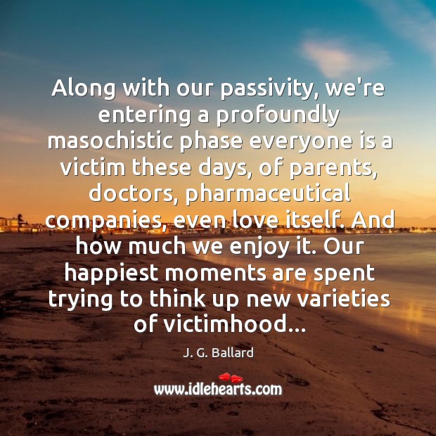 Along with our passivity, we’re entering a profoundly masochistic phase everyone is J. G. Ballard Picture Quote