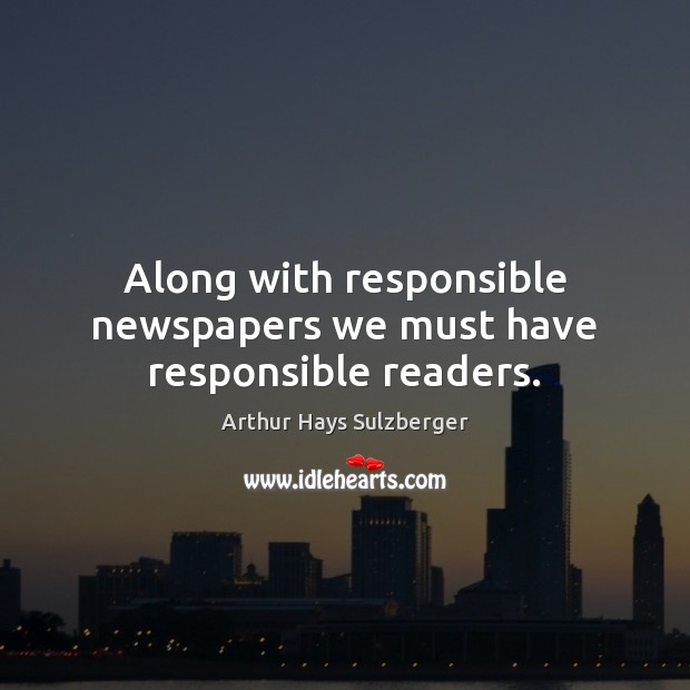 Along with responsible newspapers we must have responsible readers. Arthur Hays Sulzberger Picture Quote