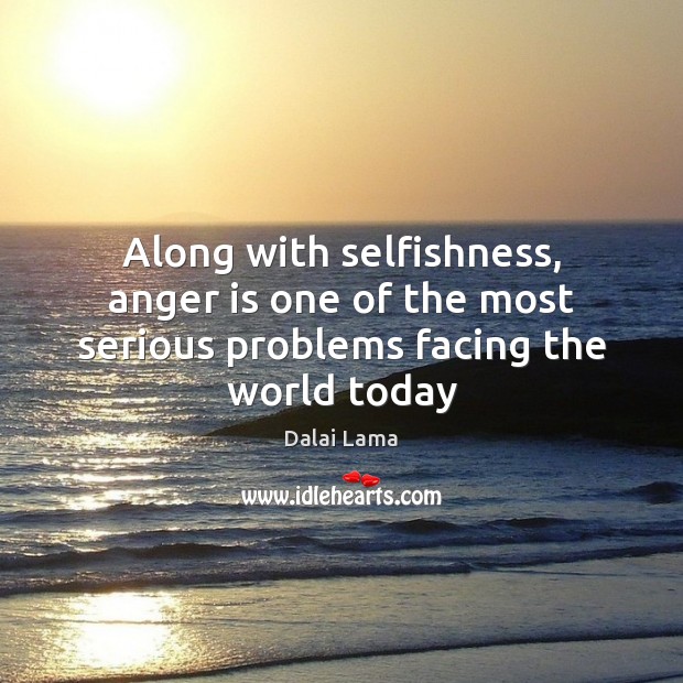 Along with selfishness, anger is one of the most serious problems facing the world today 